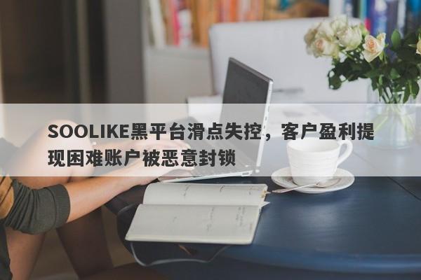 SOOLIKE黑平台滑点失控，客户盈利提现困难账户被恶意封锁