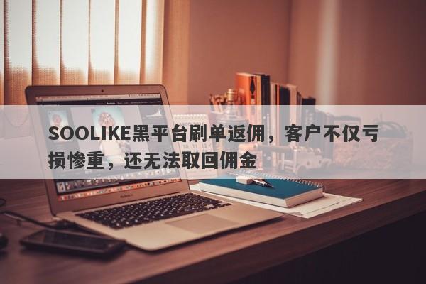 SOOLIKE黑平台刷单返佣，客户不仅亏损惨重，还无法取回佣金