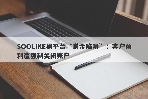 SOOLIKE黑平台“赠金陷阱”：客户盈利遭强制关闭账户