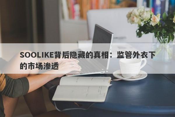 SOOLIKE背后隐藏的真相：监管外衣下的市场渗透