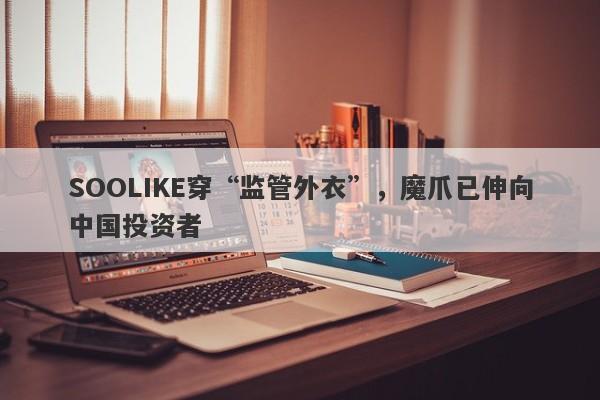 SOOLIKE穿“监管外衣”，魔爪已伸向中国投资者