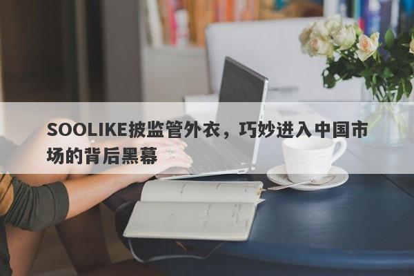 SOOLIKE披监管外衣，巧妙进入中国市场的背后黑幕