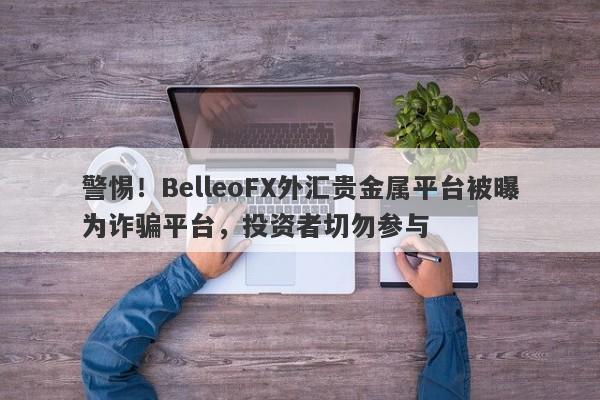 警惕！BelleoFX外汇贵金属平台被曝为诈骗平台，投资者切勿参与