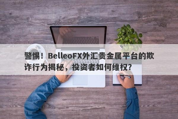 警惕！BelleoFX外汇贵金属平台的欺诈行为揭秘，投资者如何维权？