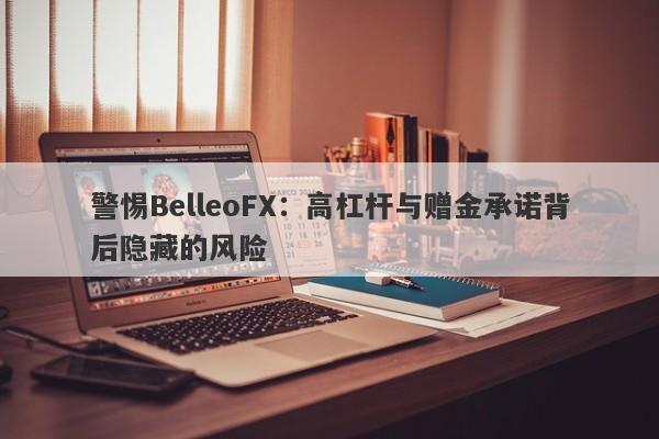 警惕BelleoFX：高杠杆与赠金承诺背后隐藏的风险