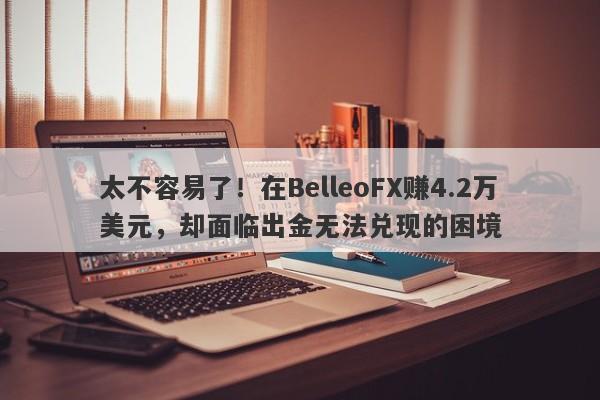 太不容易了！在BelleoFX赚4.2万美元，却面临出金无法兑现的困境