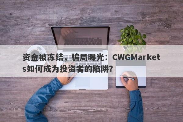 资金被冻结，骗局曝光：CWGMarkets如何成为投资者的陷阱？