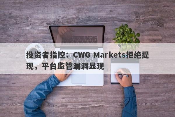 投资者指控：CWG Markets拒绝提现，平台监管漏洞显现