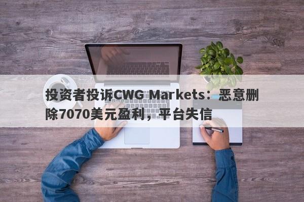 投资者投诉CWG Markets：恶意删除7070美元盈利，平台失信