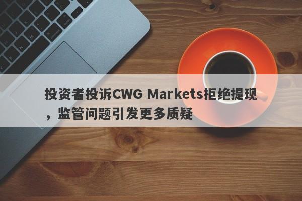 投资者投诉CWG Markets拒绝提现，监管问题引发更多质疑