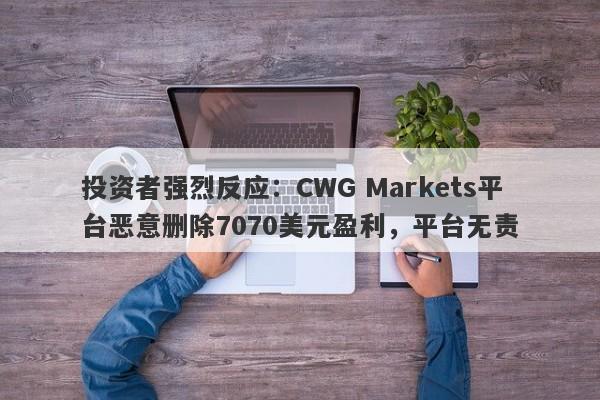 投资者强烈反应：CWG Markets平台恶意删除7070美元盈利，平台无责