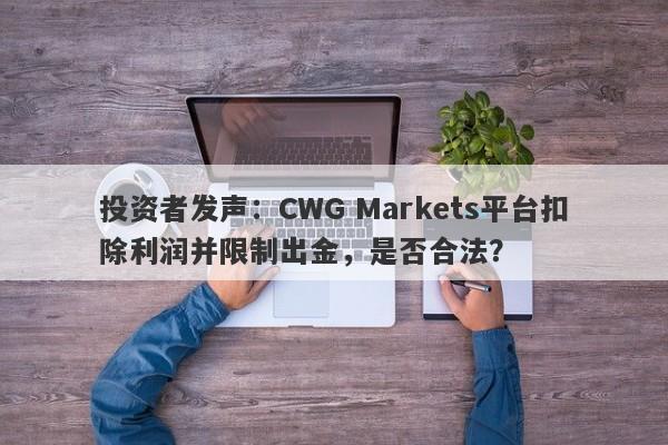 投资者发声：CWG Markets平台扣除利润并限制出金，是否合法？