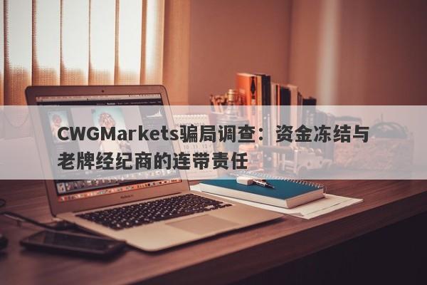 CWGMarkets骗局调查：资金冻结与老牌经纪商的连带责任