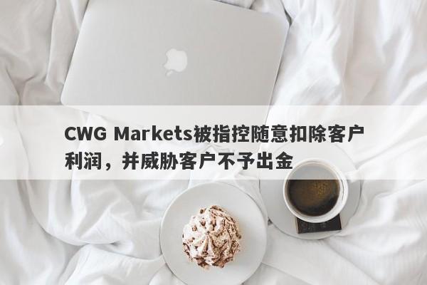 CWG Markets被指控随意扣除客户利润，并威胁客户不予出金