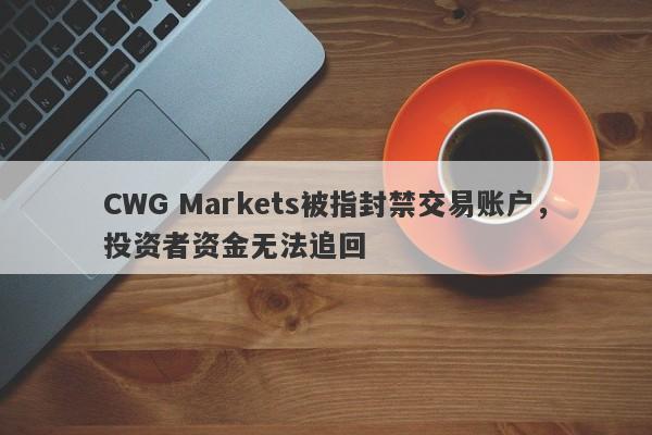 CWG Markets被指封禁交易账户，投资者资金无法追回