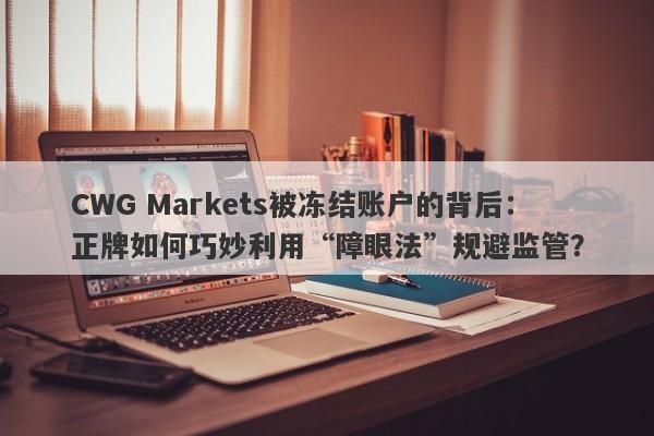 CWG Markets被冻结账户的背后：正牌如何巧妙利用“障眼法”规避监管？