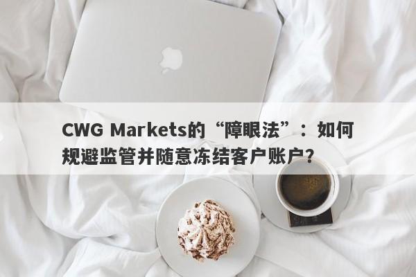 CWG Markets的“障眼法”：如何规避监管并随意冻结客户账户？