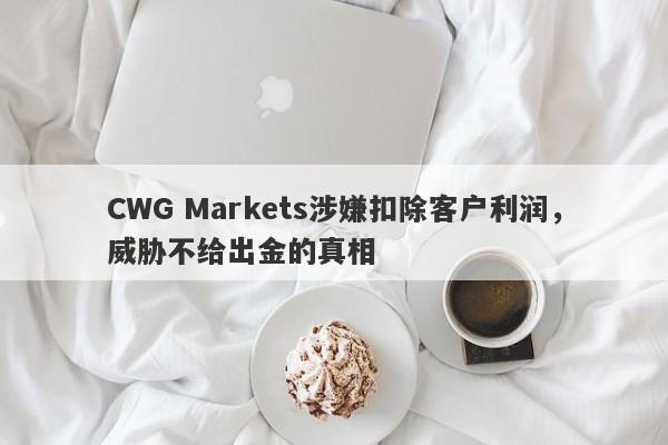 CWG Markets涉嫌扣除客户利润，威胁不给出金的真相