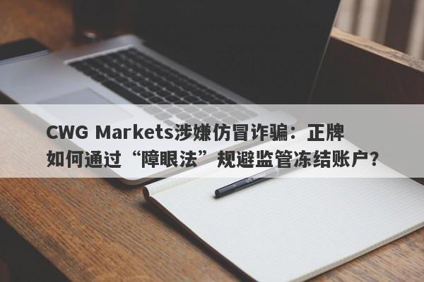 CWG Markets涉嫌仿冒诈骗：正牌如何通过“障眼法”规避监管冻结账户？