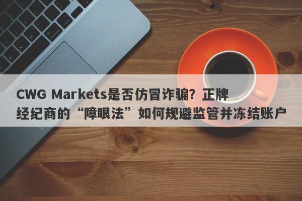 CWG Markets是否仿冒诈骗？正牌经纪商的“障眼法”如何规避监管并冻结账户