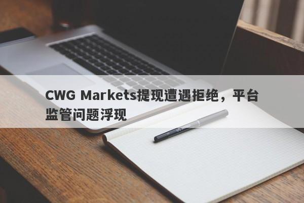 CWG Markets提现遭遇拒绝，平台监管问题浮现