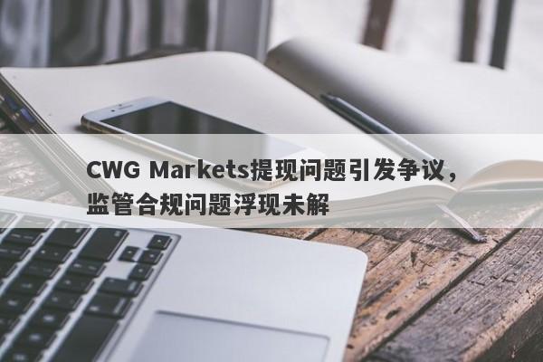 CWG Markets提现问题引发争议，监管合规问题浮现未解