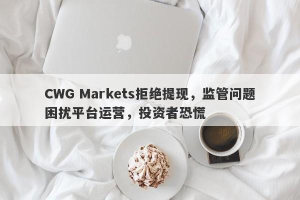 CWG Markets拒绝提现，监管问题困扰平台运营，投资者恐慌