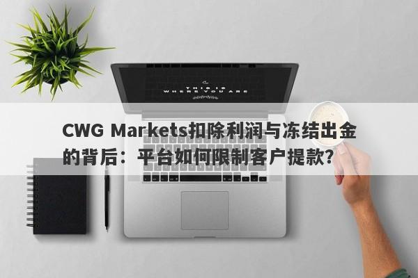 CWG Markets扣除利润与冻结出金的背后：平台如何限制客户提款？