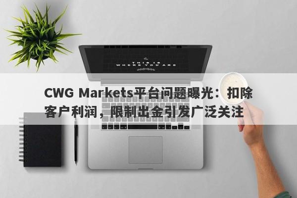 CWG Markets平台问题曝光：扣除客户利润，限制出金引发广泛关注