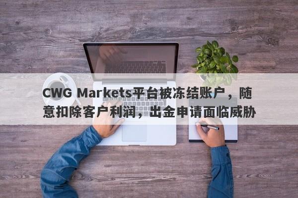 CWG Markets平台被冻结账户，随意扣除客户利润，出金申请面临威胁