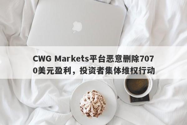 CWG Markets平台恶意删除7070美元盈利，投资者集体维权行动