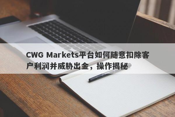 CWG Markets平台如何随意扣除客户利润并威胁出金，操作揭秘