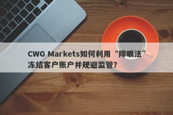 CWG Markets如何利用“障眼法”冻结客户账户并规避监管？