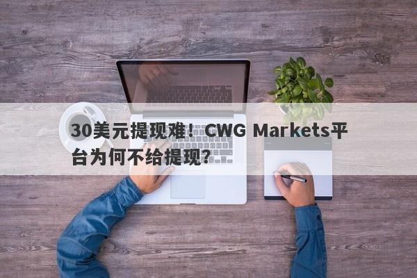 30美元提现难！CWG Markets平台为何不给提现？