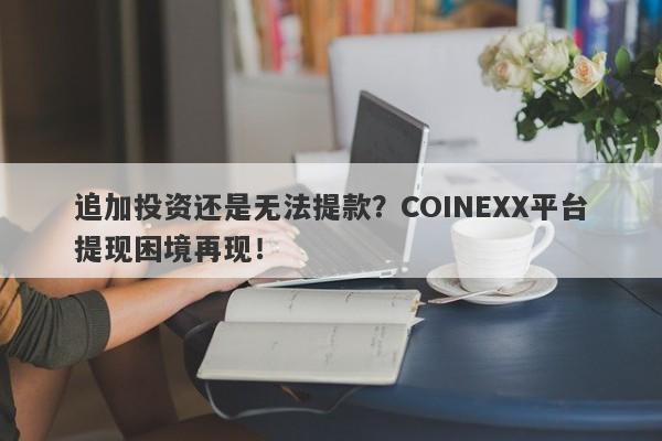 追加投资还是无法提款？COINEXX平台提现困境再现！