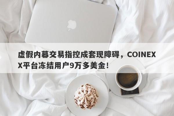 虚假内幕交易指控成套现障碍，COINEXX平台冻结用户9万多美金！