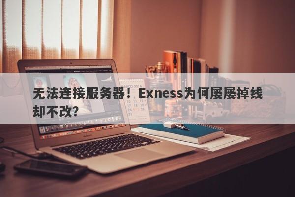 无法连接服务器！Exness为何屡屡掉线却不改？