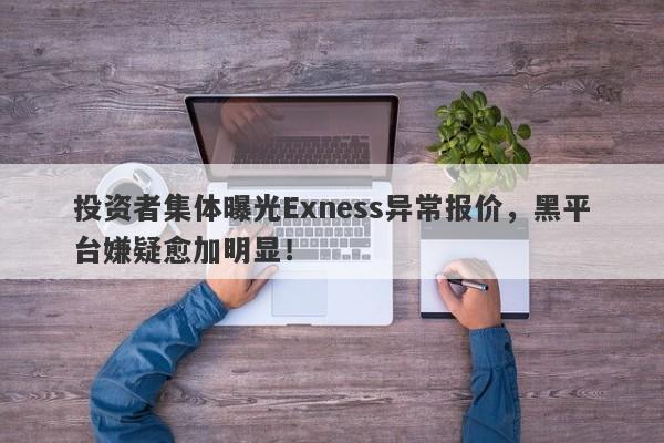 投资者集体曝光Exness异常报价，黑平台嫌疑愈加明显！