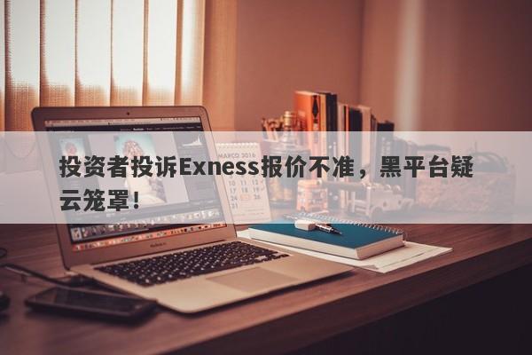 投资者投诉Exness报价不准，黑平台疑云笼罩！