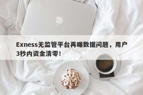 Exness无监管平台再曝数据问题，用户3秒内资金清零！