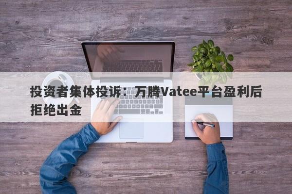 投资者集体投诉：万腾Vatee平台盈利后拒绝出金