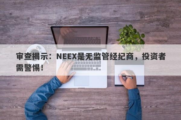 审查揭示：NEEX是无监管经纪商，投资者需警惕！