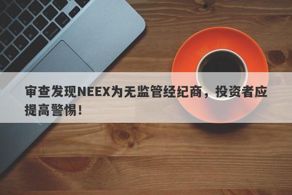 审查发现NEEX为无监管经纪商，投资者应提高警惕！