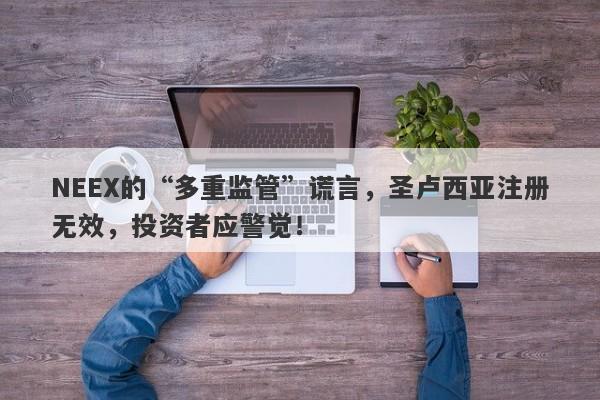 NEEX的“多重监管”谎言，圣卢西亚注册无效，投资者应警觉！