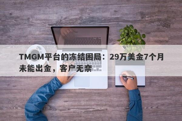 TMGM平台的冻结困局：29万美金7个月未能出金，客户无奈