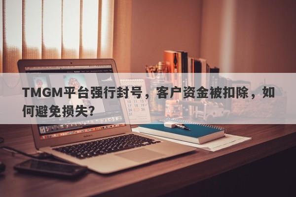 TMGM平台强行封号，客户资金被扣除，如何避免损失？