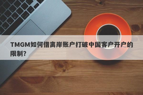 TMGM如何借离岸账户打破中国客户开户的限制？