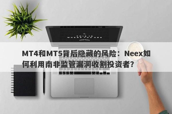 MT4和MT5背后隐藏的风险：Neex如何利用南非监管漏洞收割投资者？