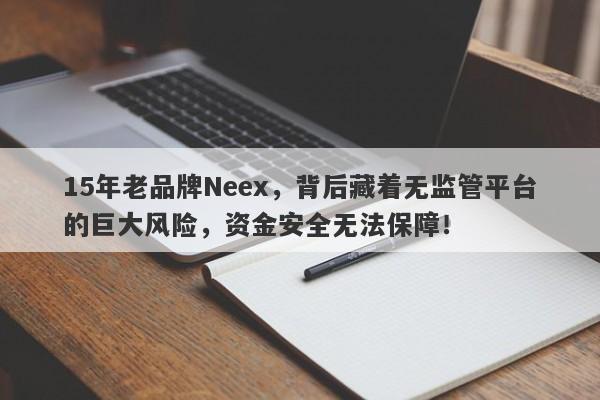 15年老品牌Neex，背后藏着无监管平台的巨大风险，资金安全无法保障！