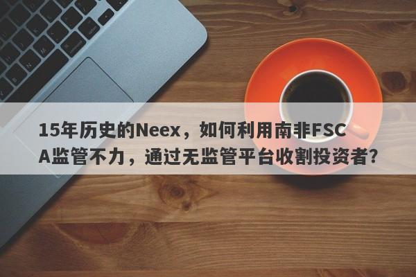 15年历史的Neex，如何利用南非FSCA监管不力，通过无监管平台收割投资者？